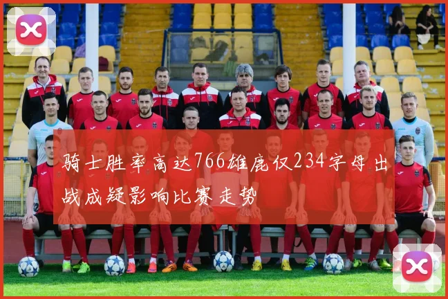 骑士胜率高达766雄鹿仅234字母出战成疑影响比赛走势