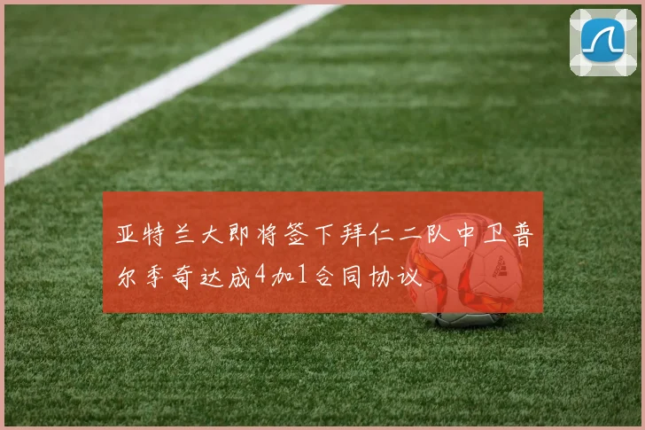 亚特兰大即将签下拜仁二队中卫普尔季奇达成4加1合同协议