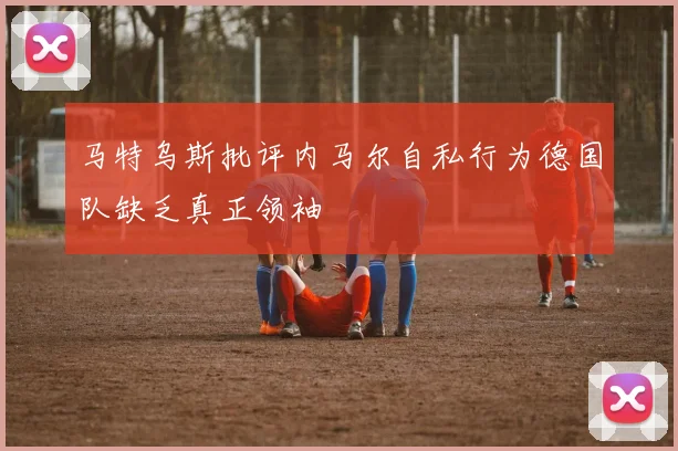 马特乌斯批评内马尔自私行为德国队缺乏真正领袖
