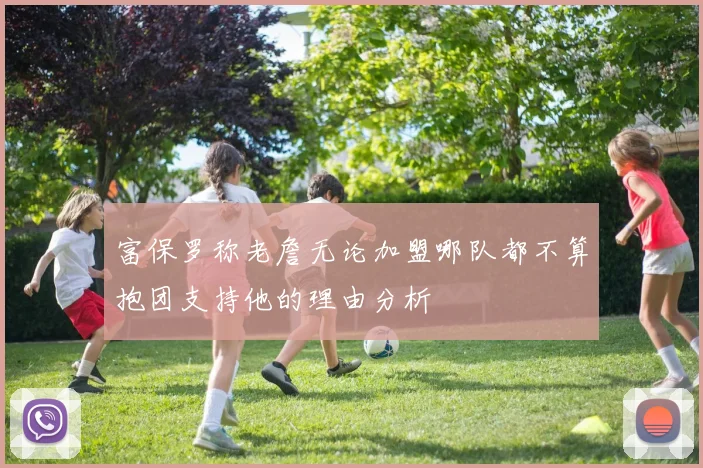 富保罗称老詹无论加盟哪队都不算抱团支持他的理由分析