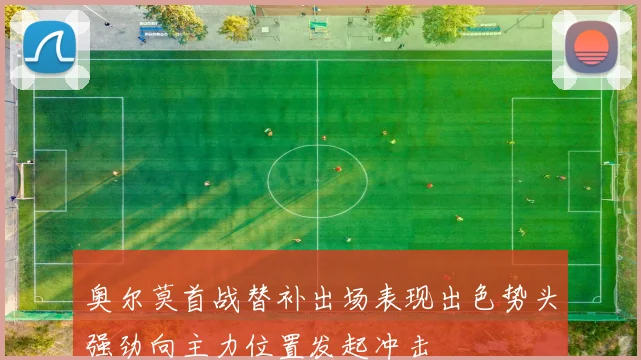 奥尔莫首战替补出场表现出色势头强劲向主力位置发起冲击