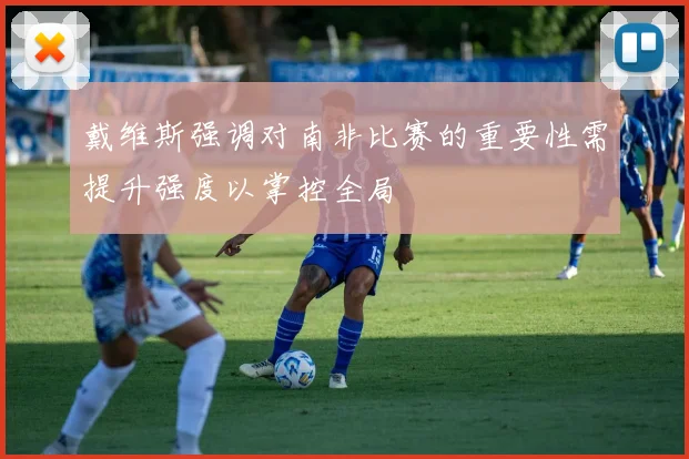 戴维斯强调对南非比赛的重要性需提升强度以掌控全局
