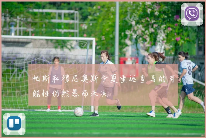 帕斯和穆尼奥斯今夏重返皇马的可能性仍然悬而未决