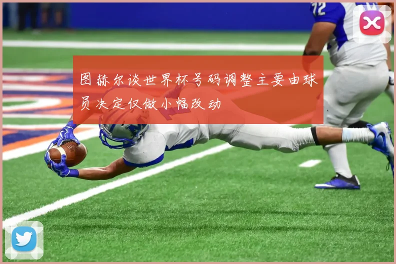 图赫尔谈世界杯号码调整主要由球员决定仅做小幅改动