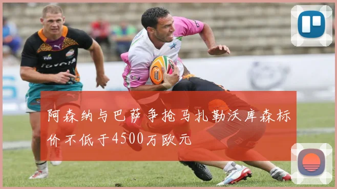 阿森纳与巴萨争抢马扎勒沃库森标价不低于4500万欧元