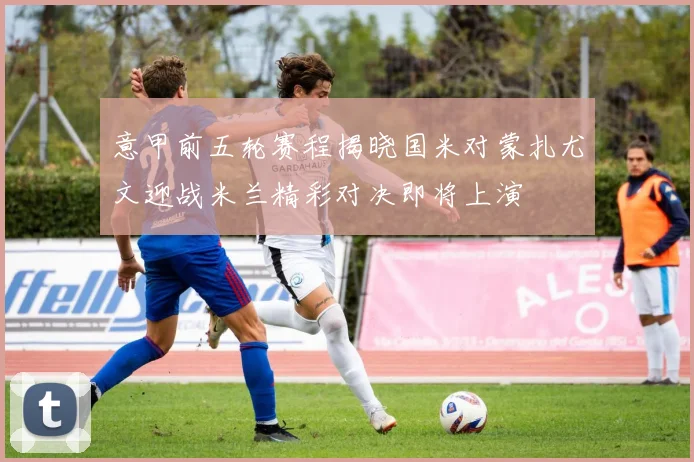 意甲前五轮赛程揭晓国米对蒙扎尤文迎战米兰精彩对决即将上演