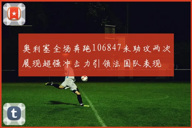 奥利塞全场奔跑106847米助攻两次展现超强冲击力引领法国队表现