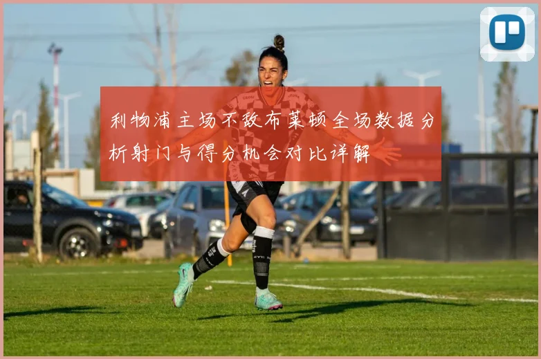 利物浦主场不敌布莱顿全场数据分析射门与得分机会对比详解