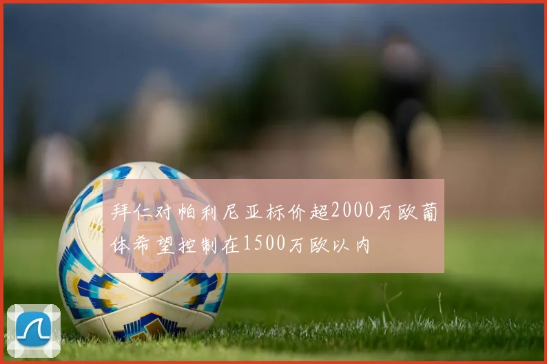 拜仁对帕利尼亚标价超2000万欧葡体希望控制在1500万欧以内