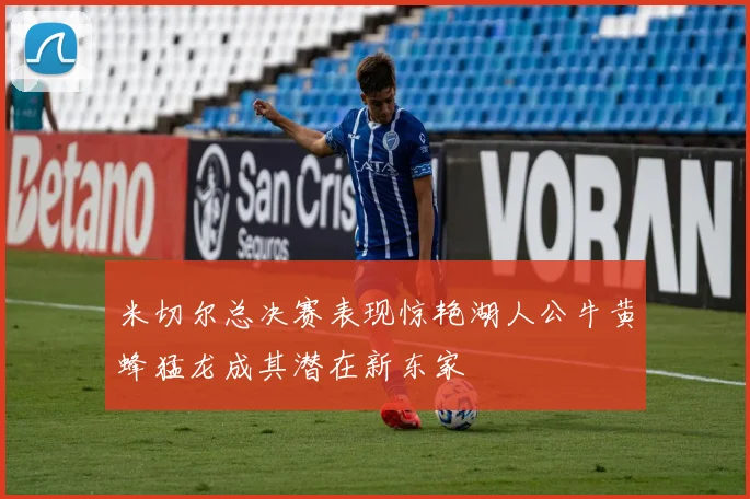 米切尔总决赛表现惊艳湖人公牛黄蜂猛龙成其潜在新东家