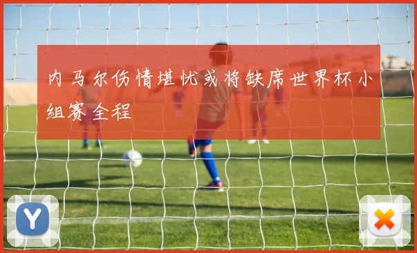 内马尔伤情堪忧或将缺席世界杯小组赛全程