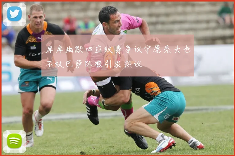 库库幽默回应纹身争议宁愿秃头也不纹巴萨队徽引发热议