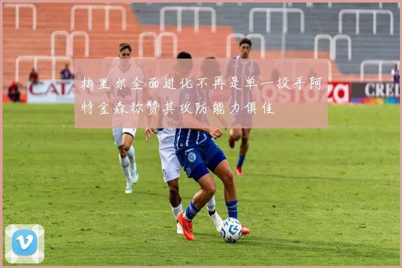 梅里尔全面进化不再是单一投手阿特金森称赞其攻防能力俱佳